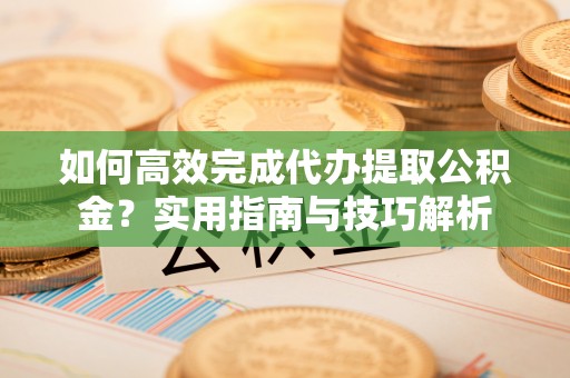 陕县如何高效完成代办提取公积金？实用指南与技巧解析