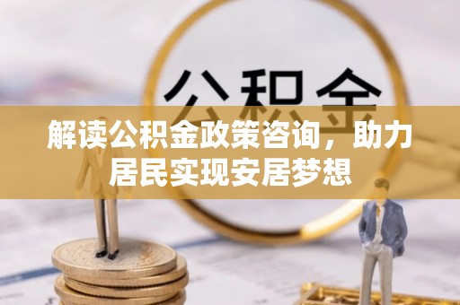 陕县解读公积金政策咨询，助力居民实现安居梦想