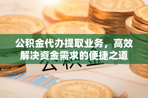 陕县公积金代办提取业务，高效解决资金需求的便捷之道