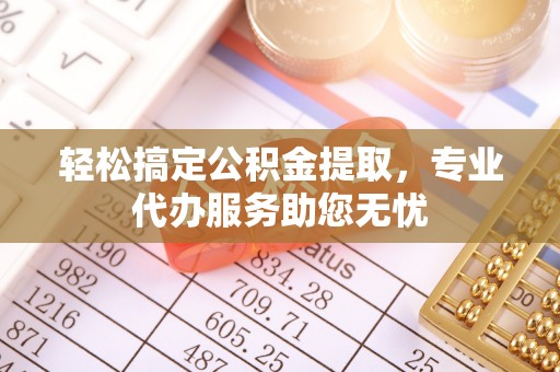 陕县轻松搞定公积金提取，专业代办服务助您无忧