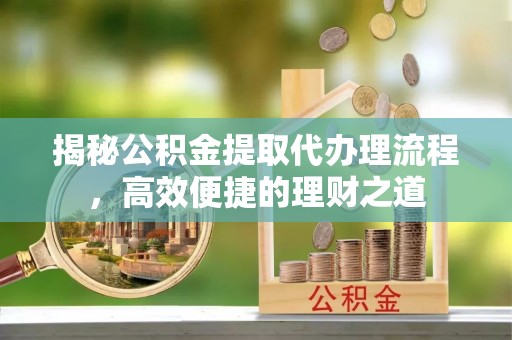陕县揭秘公积金提取代办理流程，高效便捷的理财之道