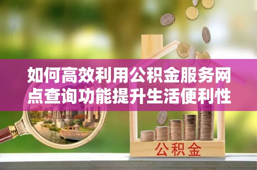 陕县如何高效利用公积金服务网点查询功能提升生活便利性