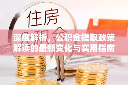 陕县深度解析，公积金提取政策解读的最新变化与实用指南