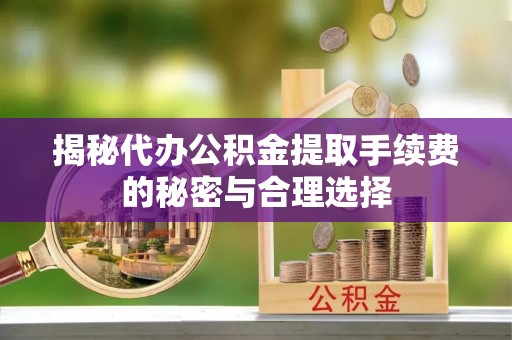 陕县揭秘代办公积金提取手续费的秘密与合理选择
