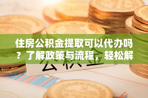 陕县住房公积金提取可以代办吗？了解政策与流程，轻松解决你的疑问