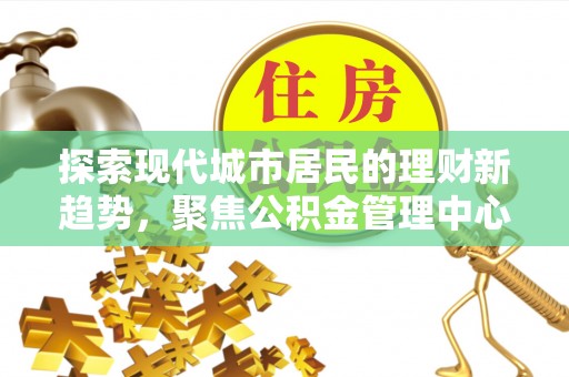 陕县探索现代城市居民的理财新趋势，聚焦公积金管理中心的服务创新