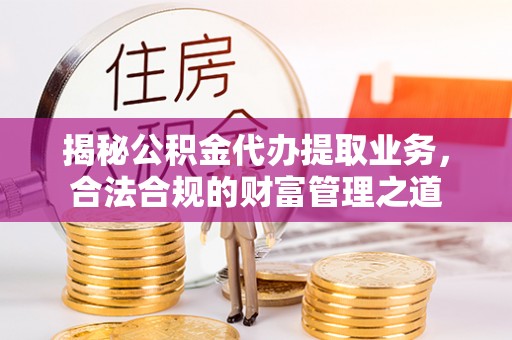 陕县揭秘公积金代办提取业务，合法合规的财富管理之道