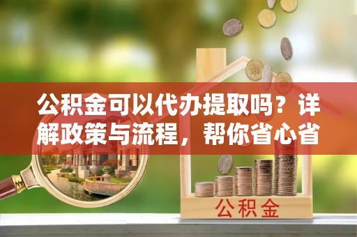 陕县公积金可以代办提取吗？详解政策与流程，帮你省心省力