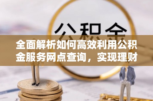 陕县全面解析如何高效利用公积金服务网点查询，实现理财与生活优化