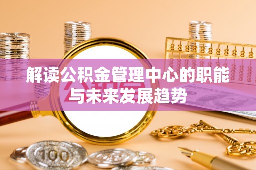 陕县解读公积金管理中心的职能与未来发展趋势