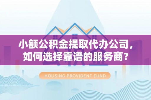 陕县小额公积金提取代办公司，如何选择靠谱的服务商？