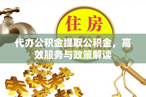 陕县代办公积金提取公积金，高效服务与政策解读