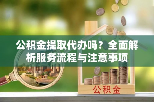 陕县公积金提取代办吗？全面解析服务流程与注意事项