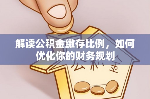 陕县解读公积金缴存比例，如何优化你的财务规划