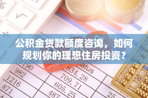 陕县公积金贷款额度咨询，如何规划你的理想住房投资？
