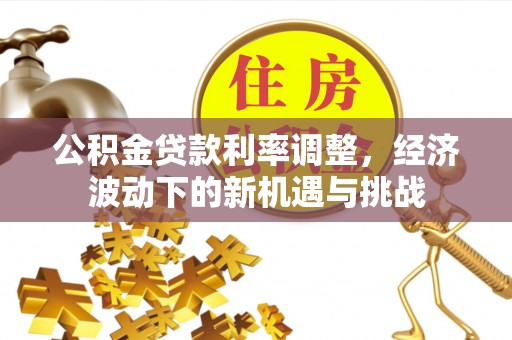 陕县公积金贷款利率调整，经济波动下的新机遇与挑战