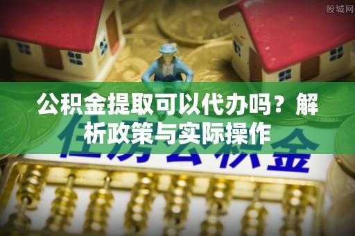 陕县公积金提取可以代办吗？解析政策与实际操作