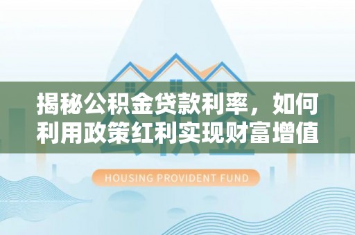 陕县揭秘公积金贷款利率，如何利用政策红利实现财富增值