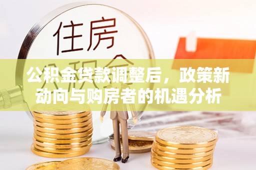 陕县公积金贷款调整后，政策新动向与购房者的机遇分析