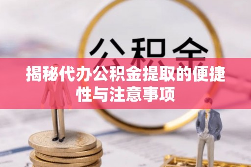 陕县揭秘代办公积金提取的便捷性与注意事项