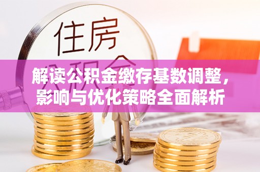 陕县解读公积金缴存基数调整，影响与优化策略全面解析