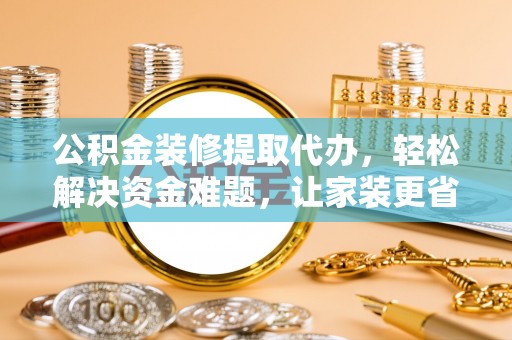 陕县公积金装修提取代办，轻松解决资金难题，让家装更省心