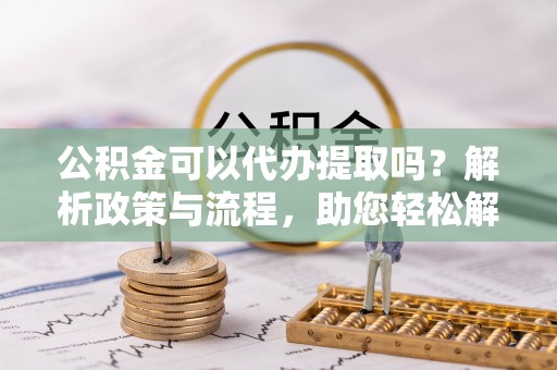 陕县公积金可以代办提取吗？解析政策与流程，助您轻松解决疑问