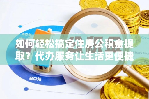陕县如何轻松搞定住房公积金提取？代办服务让生活更便捷