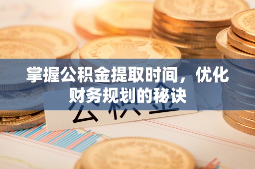 陕县掌握公积金提取时间，优化财务规划的秘诀