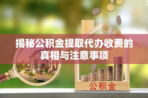 陕县揭秘公积金提取代办收费的真相与注意事项