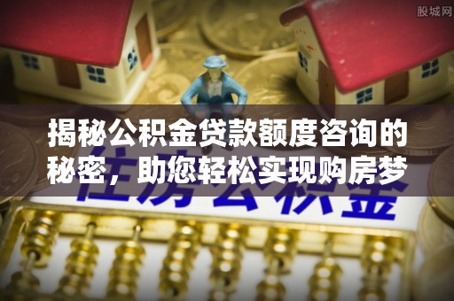 陕县揭秘公积金贷款额度咨询的秘密，助您轻松实现购房梦想