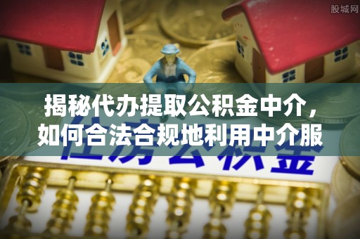 陕县揭秘代办提取公积金中介，如何合法合规地利用中介服务