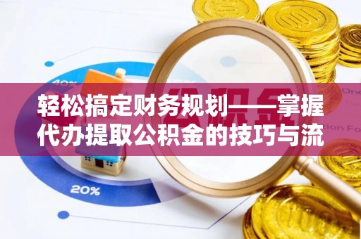 陕县轻松搞定财务规划——掌握代办提取公积金的技巧与流程
