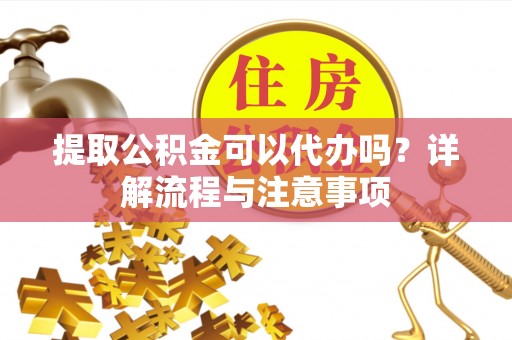 陕县提取公积金可以代办吗？详解流程与注意事项