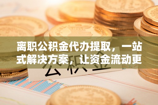 陕县离职公积金代办提取，一站式解决方案，让资金流动更便捷
