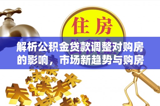 陕县解析公积金贷款调整对购房的影响，市场新趋势与购房者策略
