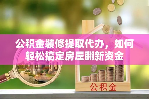陕县公积金装修提取代办，如何轻松搞定房屋翻新资金