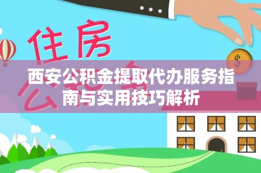陕县西安公积金提取代办服务指南与实用技巧解析