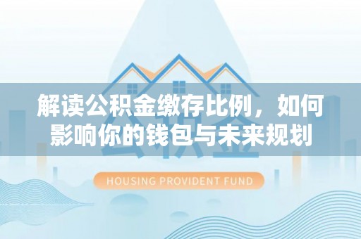 陕县解读公积金缴存比例，如何影响你的钱包与未来规划
