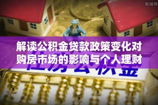 陕县解读公积金贷款政策变化对购房市场的影响与个人理财规划的启示