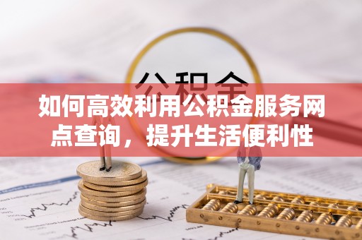 陕县如何高效利用公积金服务网点查询，提升生活便利性