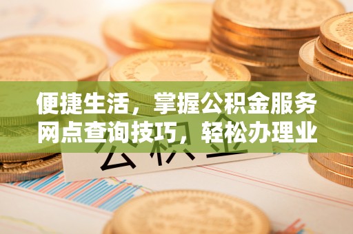 陕县便捷生活，掌握公积金服务网点查询技巧，轻松办理业务