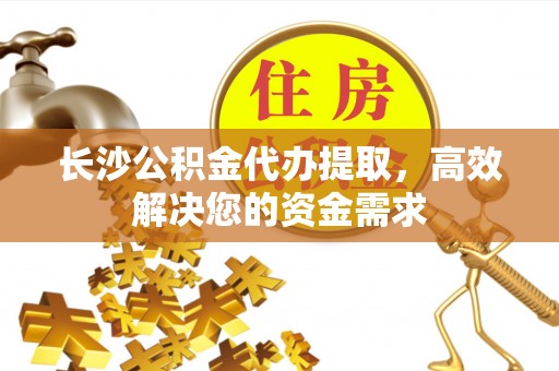 陕县长沙公积金代办提取，高效解决您的资金需求
