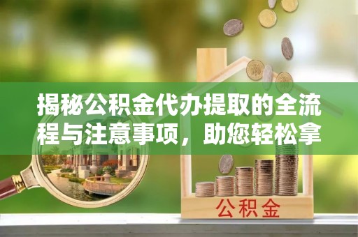 陕县揭秘公积金代办提取的全流程与注意事项，助您轻松拿回属于自己的钱