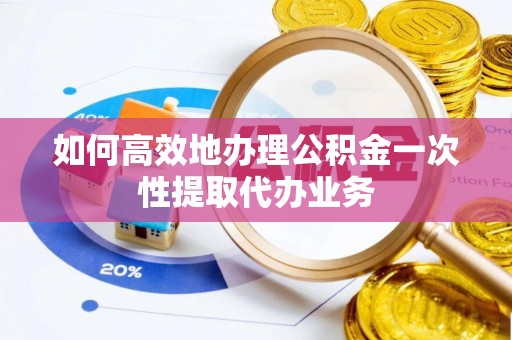 陕县如何高效地办理公积金一次性提取代办业务