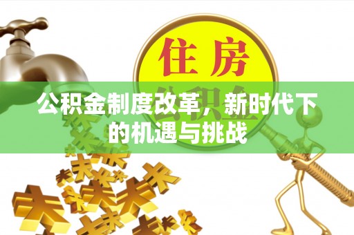陕县公积金制度改革，新时代下的机遇与挑战