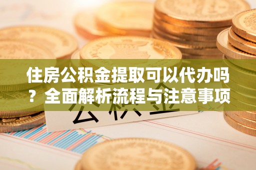 陕县住房公积金提取可以代办吗？全面解析流程与注意事项