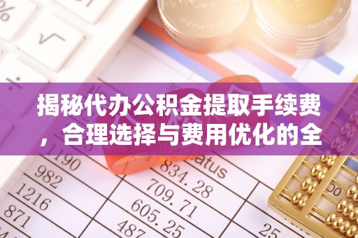 陕县揭秘代办公积金提取手续费，合理选择与费用优化的全面解析
