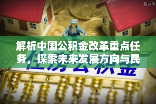 陕县解析中国公积金改革重点任务，探索未来发展方向与民生影响