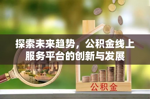 陕县探索未来趋势，公积金线上服务平台的创新与发展
